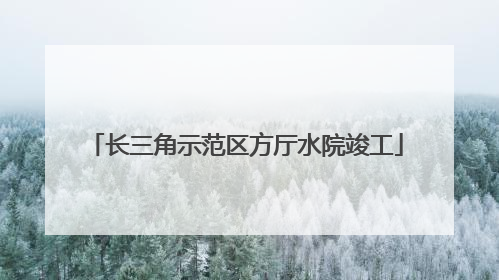 长三角示范区方厅水院竣工