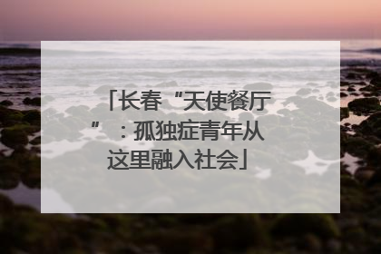 长春“天使餐厅”：孤独症青年从这里融入社会