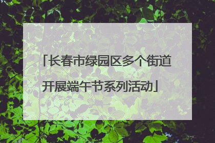 长春市绿园区多个街道开展端午节系列活动