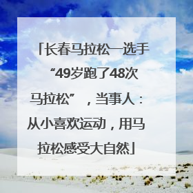 长春马拉松一选手“49岁跑了48次马拉松”，当事人：从小喜欢运动，用马拉松感受大自然