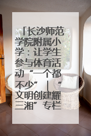 长沙师范学院附属小学：让学生参与体育活动“一个都不少”｜“文明创建耀三湘”专栏