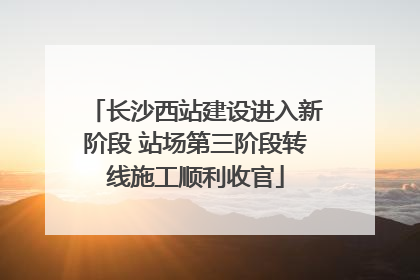 长沙西站建设进入新阶段 站场第三阶段转线施工顺利收官
