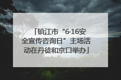 镇江市“6·16安全宣传咨询日”主场活动在丹徒和京口举办