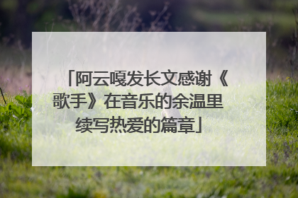 阿云嘎发长文感谢《歌手》在音乐的余温里续写热爱的篇章