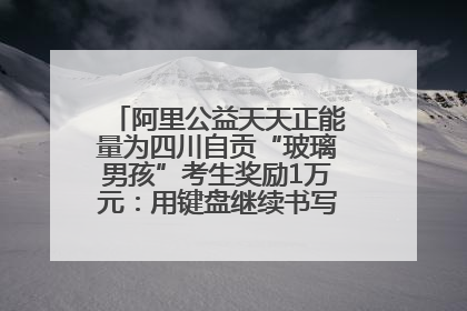 阿里公益天天正能量为四川自贡“玻璃男孩”考生奖励1万元：用键盘继续书写不设限的人生