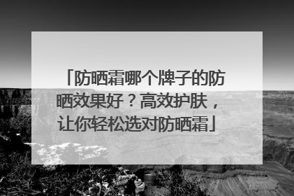 防晒霜哪个牌子的防晒效果好？高效护肤，让你轻松选对防晒霜