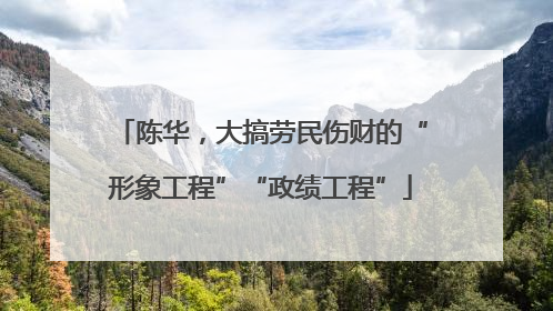 陈华，大搞劳民伤财的“形象工程”“政绩工程”