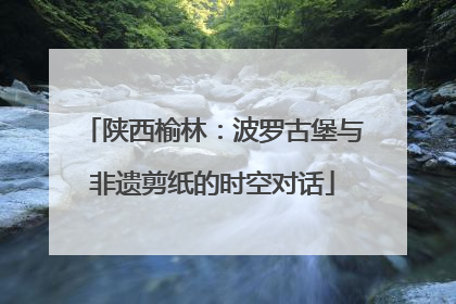 陕西榆林：波罗古堡与非遗剪纸的时空对话