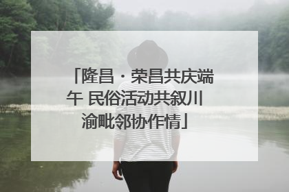 隆昌・荣昌共庆端午 民俗活动共叙川渝毗邻协作情