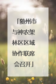 随州市与神农架林区区域协作联席会召开