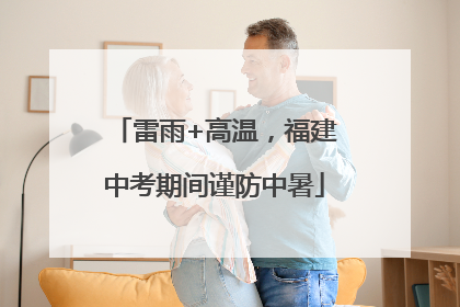雷雨+高温，福建中考期间谨防中暑