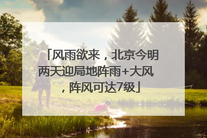 风雨欲来，北京今明两天迎局地阵雨+大风，阵风可达7级