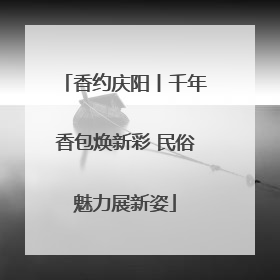 香约庆阳丨千年香包焕新彩 民俗魅力展新姿