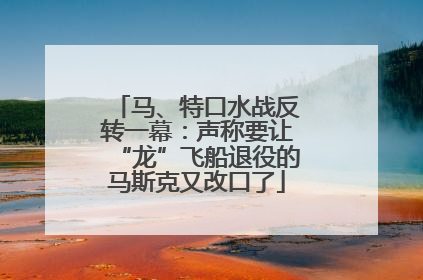 马、特口水战反转一幕：声称要让“龙”飞船退役的马斯克又改口了