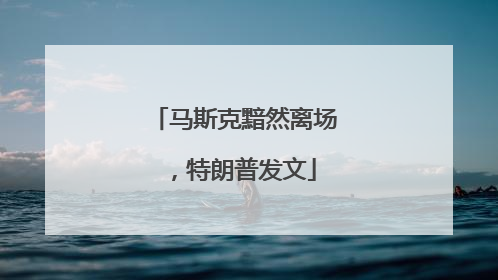 马斯克黯然离场，特朗普发文