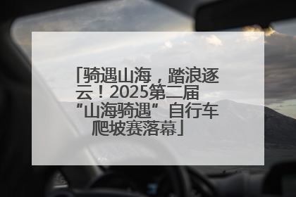 骑遇山海，踏浪逐云！2025第二届“山海骑遇”自行车爬坡赛落幕