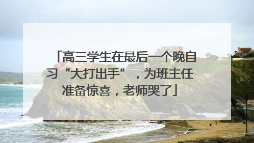 高三学生在最后一个晚自习“大打出手”，为班主任准备惊喜，老师哭了