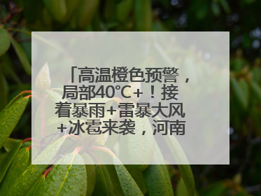 高温橙色预警，局部40℃+！接着暴雨+雷暴大风+冰雹来袭，河南将迎大范围降雨