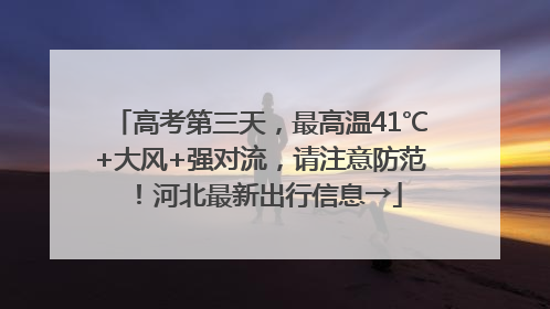 高考第三天，最高温41℃+大风+强对流，请注意防范！河北最新出行信息→