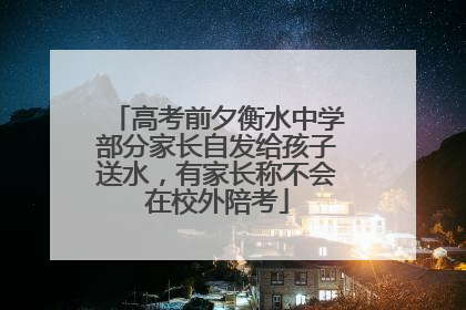 高考前夕衡水中学部分家长自发给孩子送水，有家长称不会在校外陪考