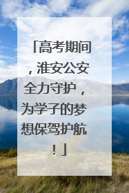 高考期间，淮安公安全力守护，为学子的梦想保驾护航！