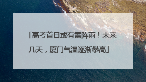 高考首日或有雷阵雨！未来几天，厦门气温逐渐攀高