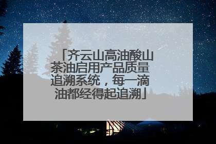 齐云山高油酸山茶油启用产品质量追溯系统，每一滴油都经得起追溯