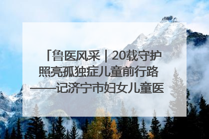 鲁医风采｜20载守护 照亮孤独症儿童前行路——记济宁市妇女儿童医院儿童康复中心主任、副主任技师赵淑珍
