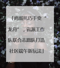 鸡蛋托巧手变“龙舟”，省派工作队联合志愿队打造社区端午新玩法
