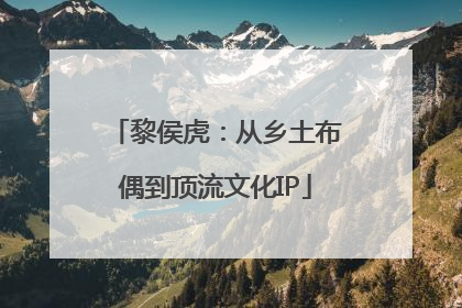 黎侯虎：从乡土布偶到顶流文化IP