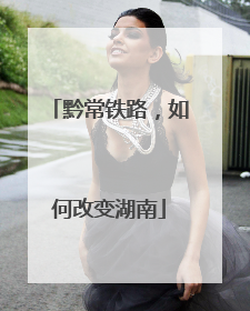 黔常铁路，如何改变湖南