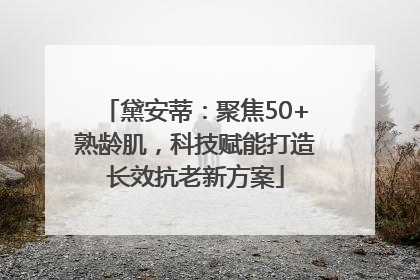 黛安蒂：聚焦50+熟龄肌，科技赋能打造长效抗老新方案