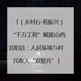 （乡村行·看振兴）“千万工程”赋能山西昔阳县：人居环境与村民收入“双提升”