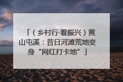 （乡村行·看振兴）黄山屯溪：昔日河滩荒地变身“网红打卡地”