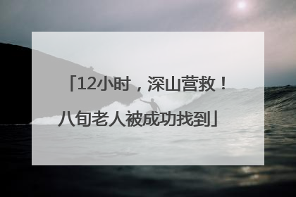 12小时，深山营救！八旬老人被成功找到