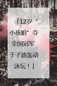 12岁“小孩姐”夺全国冠军 于子迪轰动泳坛！