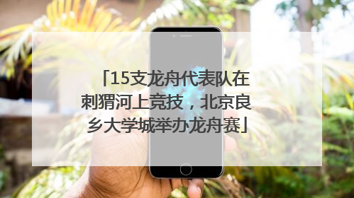 15支龙舟代表队在刺猬河上竞技，北京良乡大学城举办龙舟赛