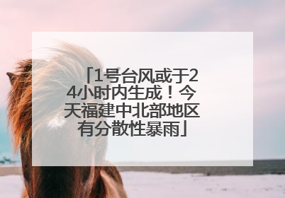1号台风或于24小时内生成！今天福建中北部地区有分散性暴雨
