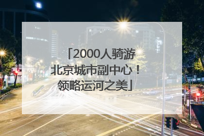 2000人骑游北京城市副中心！领略运河之美