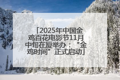 2025年中国金鸡百花电影节11月中旬在厦举办：“金鸡时间”正式启动