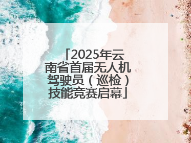 2025年云南省首届无人机驾驶员（巡检）技能竞赛启幕