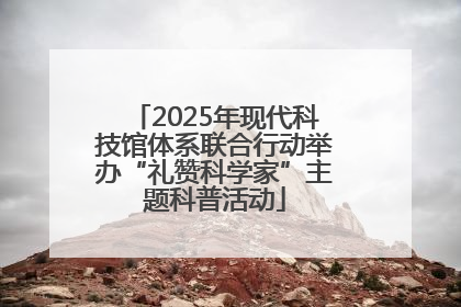 2025年现代科技馆体系联合行动举办“礼赞科学家”主题科普活动