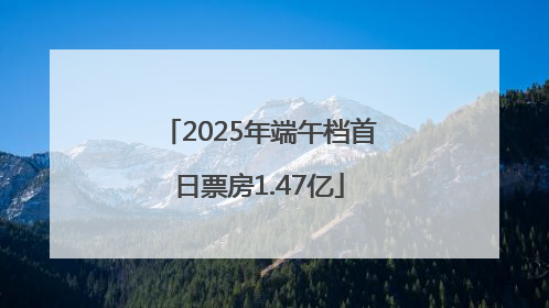 2025年端午档首日票房1.47亿