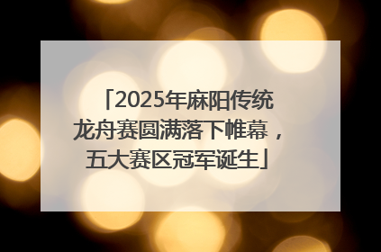 2025年麻阳传统龙舟赛圆满落下帷幕，五大赛区冠军诞生