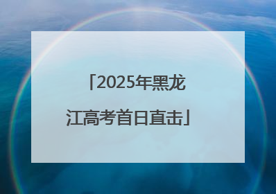 2025年黑龙江高考首日直击