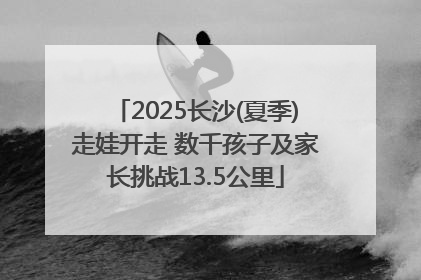 2025长沙(夏季)走娃开走 数千孩子及家长挑战13.5公里