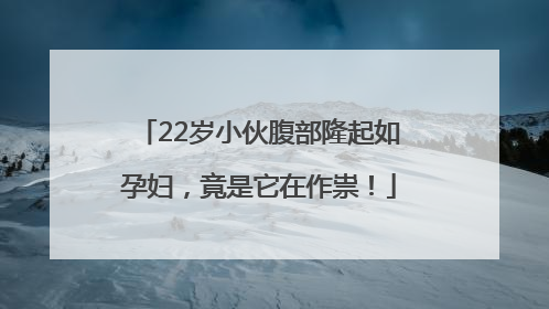 22岁小伙腹部隆起如孕妇，竟是它在作祟！