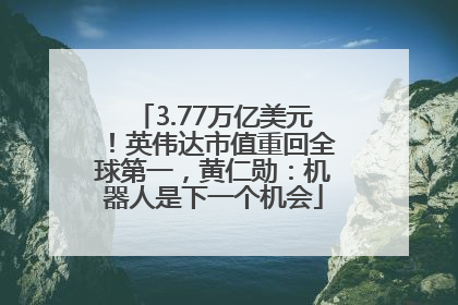 3.77万亿美元！英伟达市值重回全球第一，黄仁勋：机器人是下一个机会