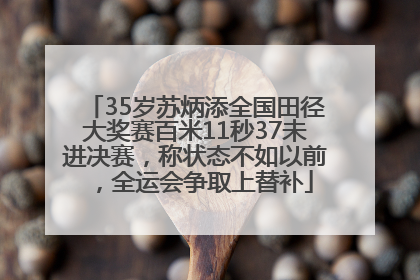 35岁苏炳添全国田径大奖赛百米11秒37未进决赛，称状态不如以前，全运会争取上替补