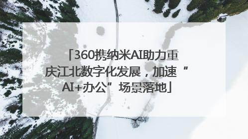 360携纳米AI助力重庆江北数字化发展，加速“AI+办公”场景落地